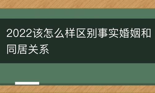 2022该怎么样区别事实婚姻和同居关系