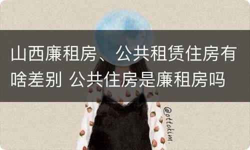 山西廉租房、公共租赁住房有啥差别 公共住房是廉租房吗