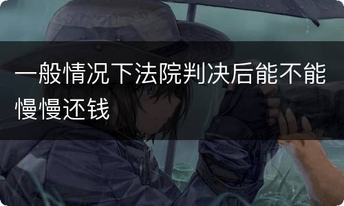 一般情况下法院判决后能不能慢慢还钱
