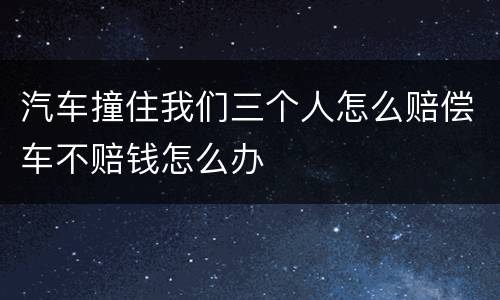 汽车撞住我们三个人怎么赔偿车不赔钱怎么办
