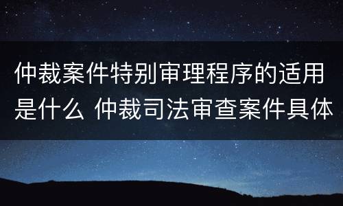 仲裁案件特别审理程序的适用是什么 仲裁司法审查案件具体包括哪些案件