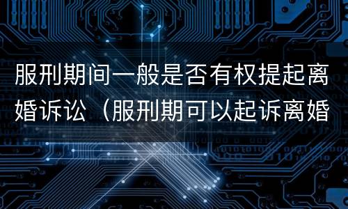服刑期间一般是否有权提起离婚诉讼（服刑期可以起诉离婚吗）
