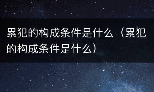 累犯的构成条件是什么（累犯的构成条件是什么）