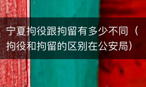 宁夏拘役跟拘留有多少不同（拘役和拘留的区别在公安局）