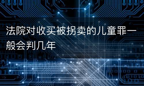 法院对收买被拐卖的儿童罪一般会判几年