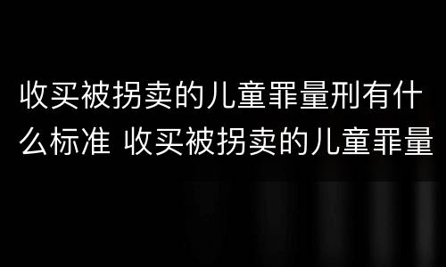 收买被拐卖的儿童罪量刑有什么标准 收买被拐卖的儿童罪量刑有什么标准吗
