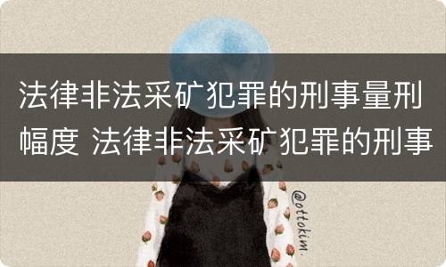 法律非法采矿犯罪的刑事量刑幅度 法律非法采矿犯罪的刑事量刑幅度有多大
