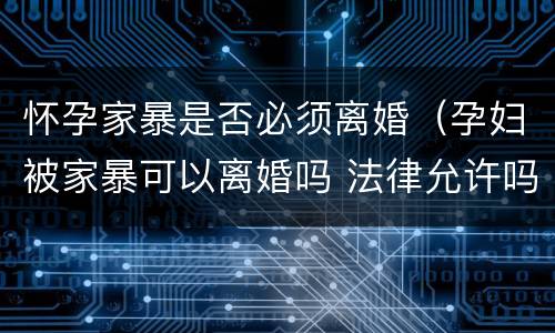 怀孕家暴是否必须离婚（孕妇被家暴可以离婚吗 法律允许吗）