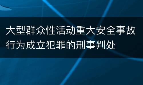 大型群众性活动重大安全事故行为成立犯罪的刑事判处