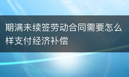 期满未续签劳动合同需要怎么样支付经济补偿