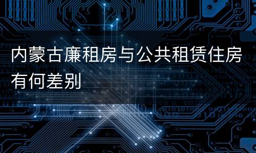 内蒙古廉租房与公共租赁住房有何差别