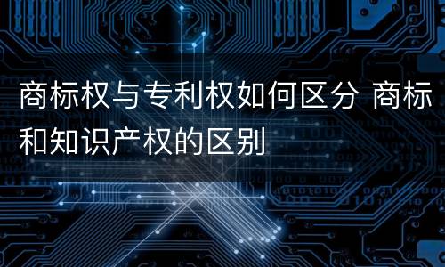 商标权与专利权如何区分 商标和知识产权的区别