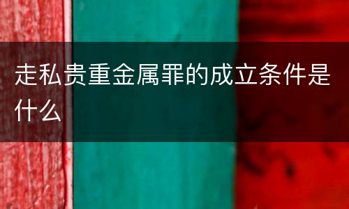 走私贵重金属罪的成立条件是什么