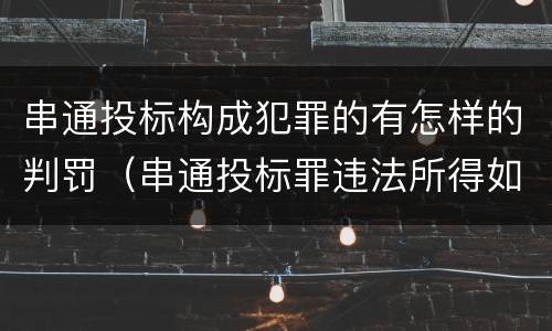 串通投标构成犯罪的有怎样的判罚（串通投标罪违法所得如何认定）