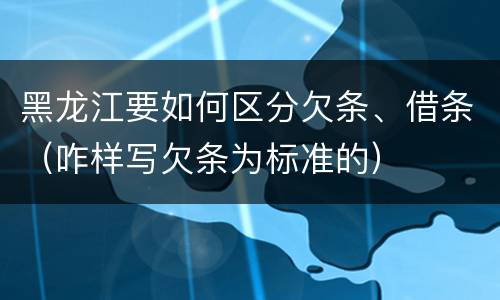 黑龙江要如何区分欠条、借条（咋样写欠条为标准的）
