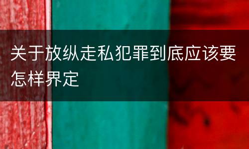 关于放纵走私犯罪到底应该要怎样界定