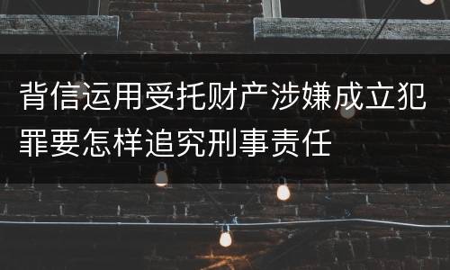背信运用受托财产涉嫌成立犯罪要怎样追究刑事责任