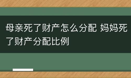 母亲死了财产怎么分配 妈妈死了财产分配比例