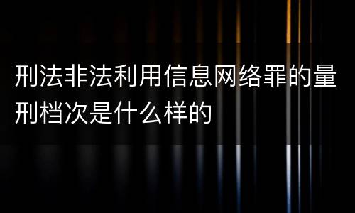 刑法非法利用信息网络罪的量刑档次是什么样的