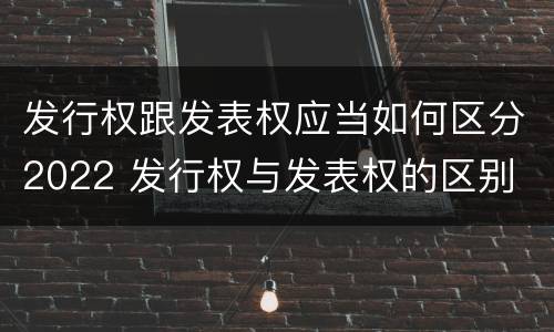 发行权跟发表权应当如何区分2022 发行权与发表权的区别