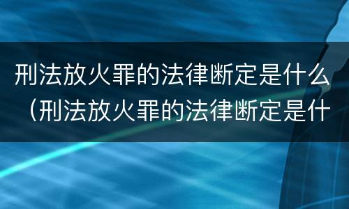 刑法放火罪的法律断定是什么（刑法放火罪的法律断定是什么意思）