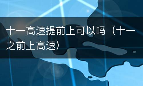 十一高速提前上可以吗（十一之前上高速）