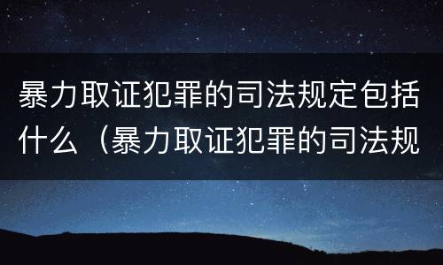 暴力取证犯罪的司法规定包括什么（暴力取证犯罪的司法规定包括什么内容）
