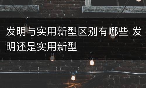 发明与实用新型区别有哪些 发明还是实用新型
