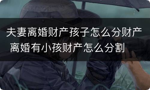 夫妻离婚财产孩子怎么分财产 离婚有小孩财产怎么分割