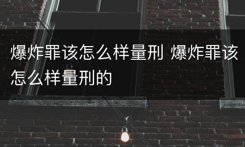 爆炸罪该怎么样量刑 爆炸罪该怎么样量刑的