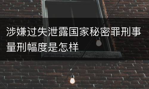 涉嫌过失泄露国家秘密罪刑事量刑幅度是怎样