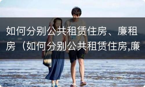 如何分别公共租赁住房、廉租房（如何分别公共租赁住房,廉租房）