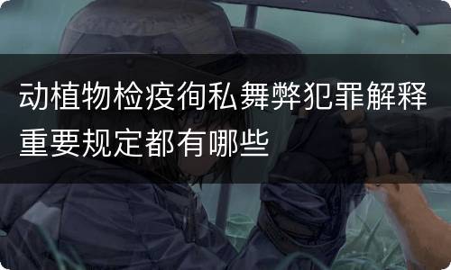 动植物检疫徇私舞弊犯罪解释重要规定都有哪些