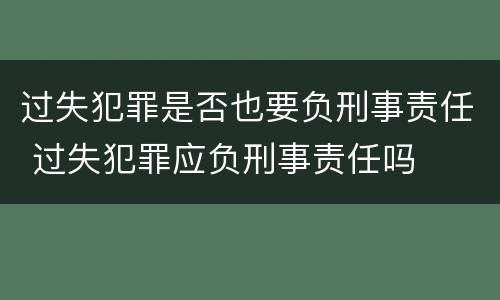 过失犯罪是否也要负刑事责任 过失犯罪应负刑事责任吗