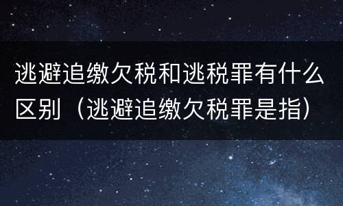 逃避追缴欠税和逃税罪有什么区别（逃避追缴欠税罪是指）
