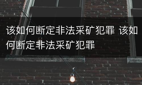 该如何断定非法采矿犯罪 该如何断定非法采矿犯罪
