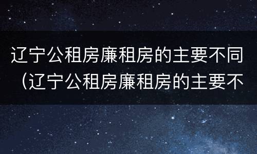 辽宁公租房廉租房的主要不同（辽宁公租房廉租房的主要不同类型）