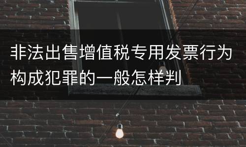 非法出售增值税专用发票行为构成犯罪的一般怎样判