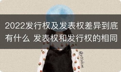 2022发行权及发表权差异到底有什么 发表权和发行权的相同点