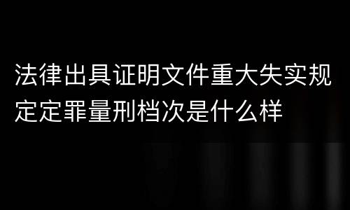 法律出具证明文件重大失实规定定罪量刑档次是什么样