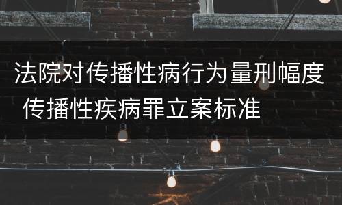 法院对传播性病行为量刑幅度 传播性疾病罪立案标准