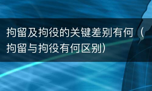 拘留及拘役的关键差别有何（拘留与拘役有何区别）