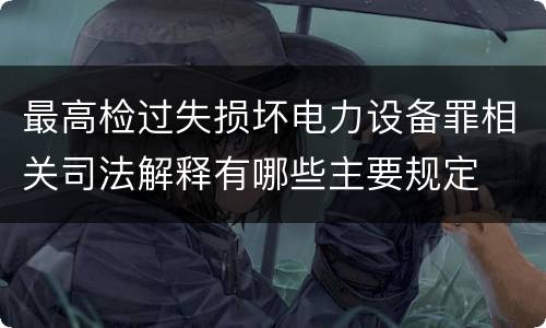 最高检过失损坏电力设备罪相关司法解释有哪些主要规定