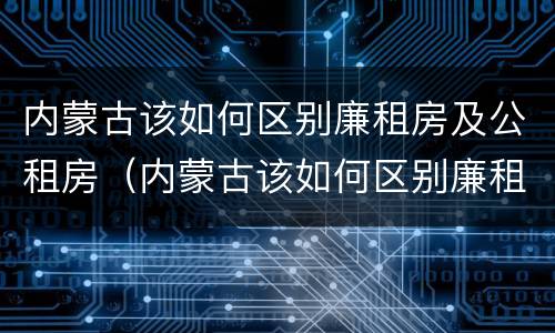 内蒙古该如何区别廉租房及公租房（内蒙古该如何区别廉租房及公租房的区别）