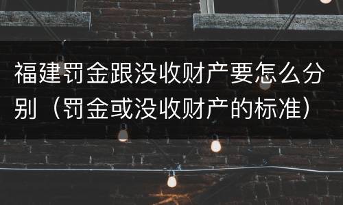 福建罚金跟没收财产要怎么分别（罚金或没收财产的标准）