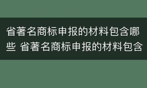 省著名商标申报的材料包含哪些 省著名商标申报的材料包含哪些类型