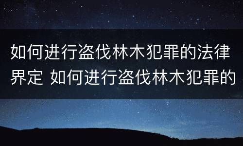 如何进行盗伐林木犯罪的法律界定 如何进行盗伐林木犯罪的法律界定