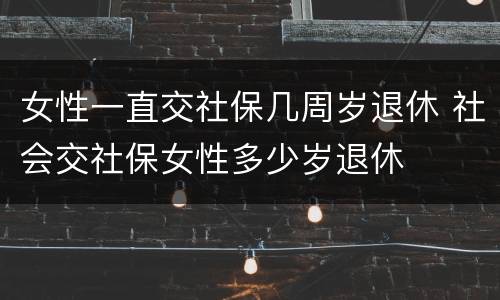 女性一直交社保几周岁退休 社会交社保女性多少岁退休