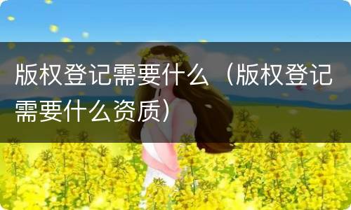 版权登记需要什么（版权登记需要什么资质）