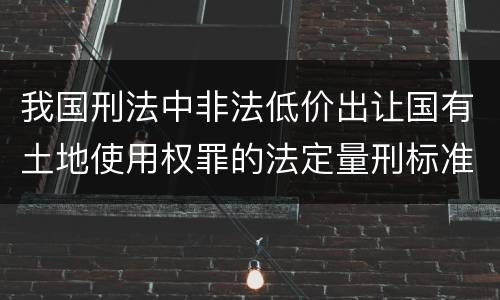 我国刑法中非法低价出让国有土地使用权罪的法定量刑标准有哪些